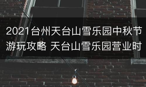 2021台州天台山雪乐园中秋节游玩攻略 天台山雪乐园营业时间