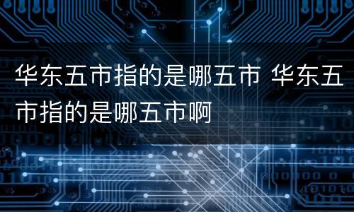 华东五市指的是哪五市 华东五市指的是哪五市啊