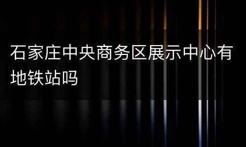 石家庄中央商务区展示中心有地铁站吗