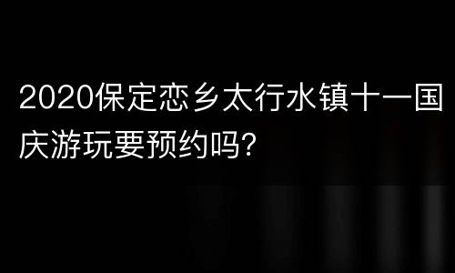 2020保定恋乡太行水镇十一国庆游玩要预约吗？