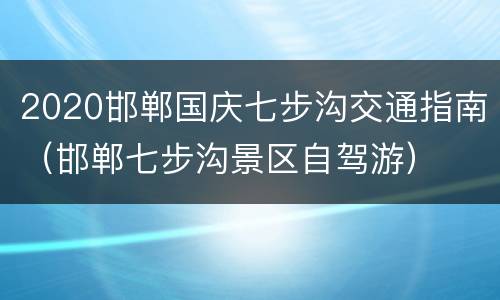 2020邯郸国庆七步沟交通指南（邯郸七步沟景区自驾游）