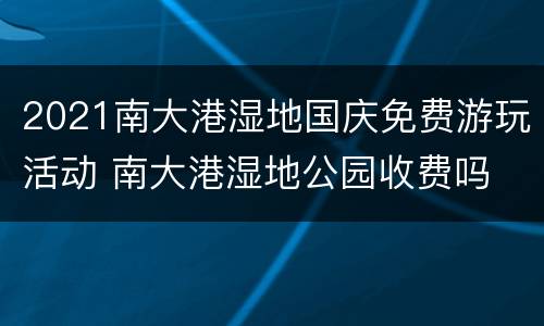 2021南大港湿地国庆免费游玩活动 南大港湿地公园收费吗