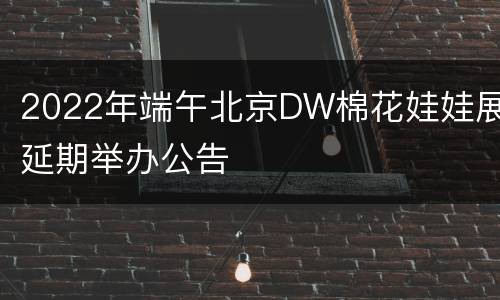2022年端午北京DW棉花娃娃展延期举办公告