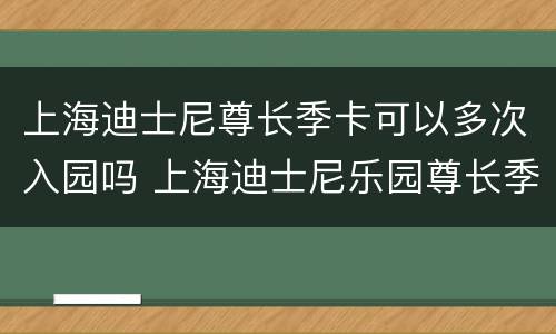 上海迪士尼尊长季卡可以多次入园吗 上海迪士尼乐园尊长季卡