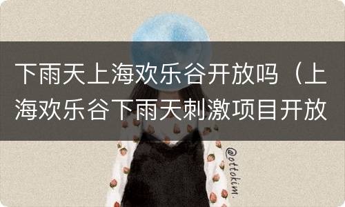下雨天上海欢乐谷开放吗（上海欢乐谷下雨天刺激项目开放吗）