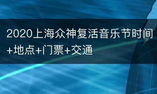 2020上海众神复活音乐节时间+地点+门票+交通