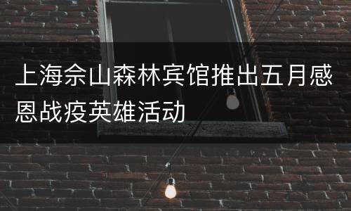 上海佘山森林宾馆推出五月感恩战疫英雄活动