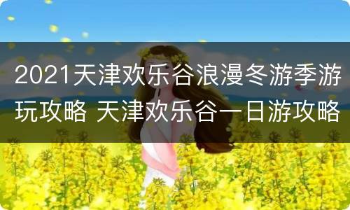 2021天津欢乐谷浪漫冬游季游玩攻略 天津欢乐谷一日游攻略2020