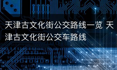 天津古文化街公交路线一览 天津古文化街公交车路线
