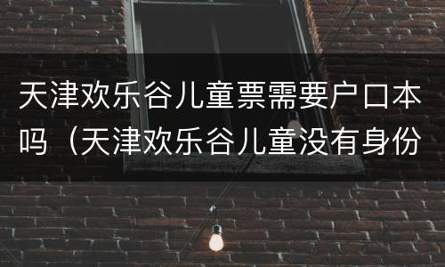 天津欢乐谷儿童票需要户口本吗（天津欢乐谷儿童没有身份证怎么买票）