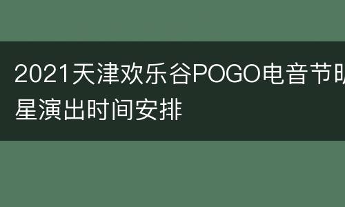 2021天津欢乐谷POGO电音节明星演出时间安排