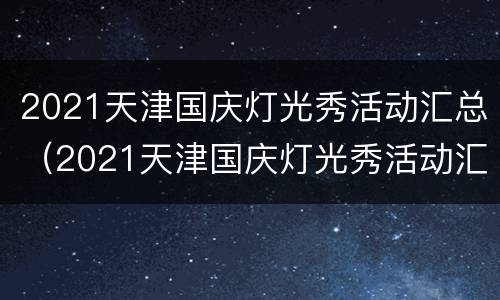 2021天津国庆灯光秀活动汇总（2021天津国庆灯光秀活动汇总图）
