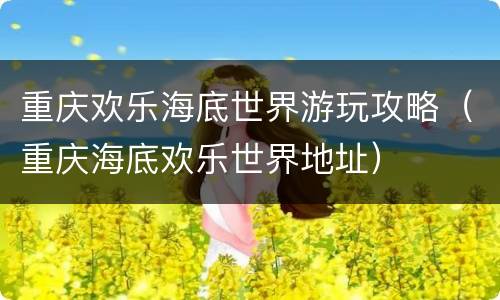 重庆欢乐海底世界游玩攻略（重庆海底欢乐世界地址）