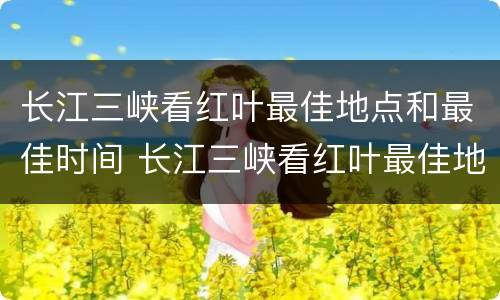 长江三峡看红叶最佳地点和最佳时间 长江三峡看红叶最佳地点和最佳时间是几点