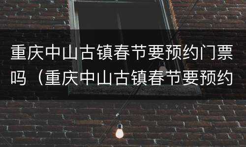 重庆中山古镇春节要预约门票吗（重庆中山古镇春节要预约门票吗现在）