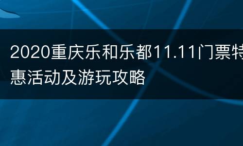 2020重庆乐和乐都11.11门票特惠活动及游玩攻略