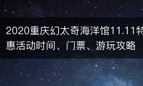 2020重庆幻太奇海洋馆11.11特惠活动时间、门票、游玩攻略