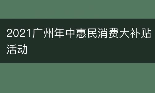 2021广州年中惠民消费大补贴活动