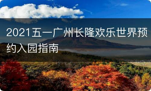 2021五一广州长隆欢乐世界预约入园指南