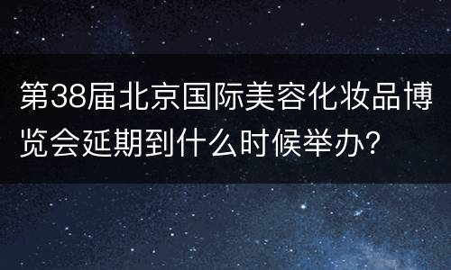 第38届北京国际美容化妆品博览会延期到什么时候举办？