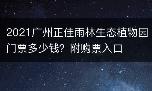 2021广州正佳雨林生态植物园门票多少钱？附购票入口