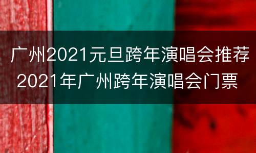 广州2021元旦跨年演唱会推荐 2021年广州跨年演唱会门票