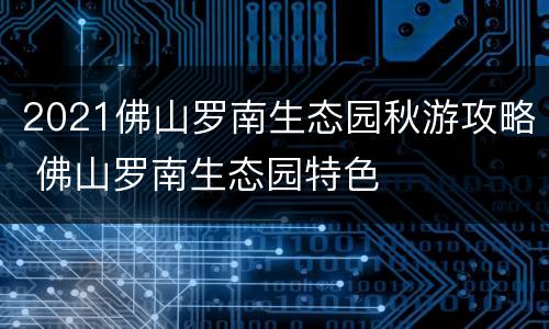 2021佛山罗南生态园秋游攻略 佛山罗南生态园特色