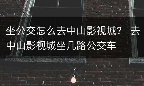 坐公交怎么去中山影视城？ 去中山影视城坐几路公交车