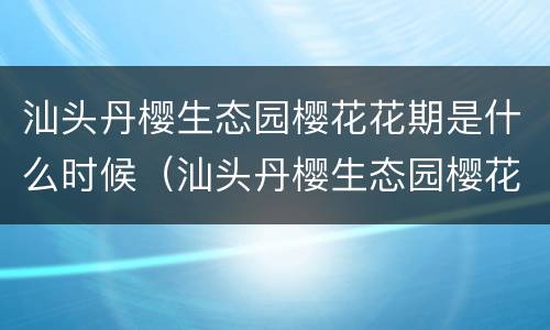 汕头丹樱生态园樱花花期是什么时候（汕头丹樱生态园樱花花期是什么时候开的）