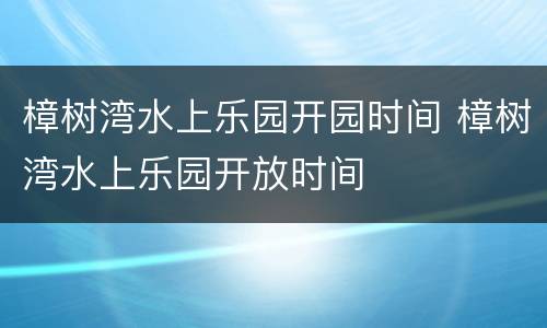 樟树湾水上乐园开园时间 樟树湾水上乐园开放时间