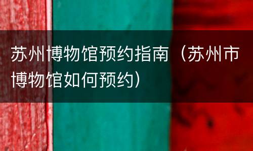 苏州博物馆预约指南（苏州市博物馆如何预约）