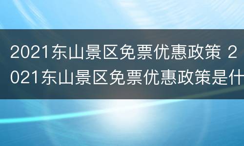 2021东山景区免票优惠政策 2021东山景区免票优惠政策是什么