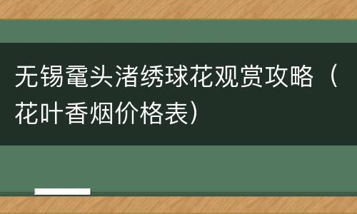 无锡鼋头渚绣球花观赏攻略（花叶香烟价格表）