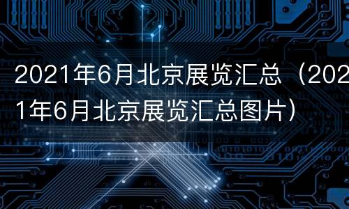 2021年6月北京展览汇总（2021年6月北京展览汇总图片）