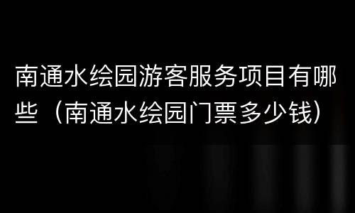 南通水绘园游客服务项目有哪些（南通水绘园门票多少钱）