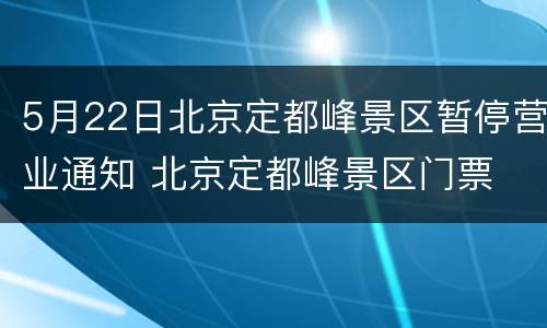 5月22日北京定都峰景区暂停营业通知 北京定都峰景区门票