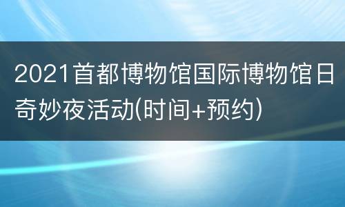 2021首都博物馆国际博物馆日奇妙夜活动(时间+预约)