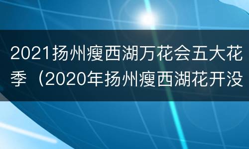 2021扬州瘦西湖万花会五大花季（2020年扬州瘦西湖花开没有）