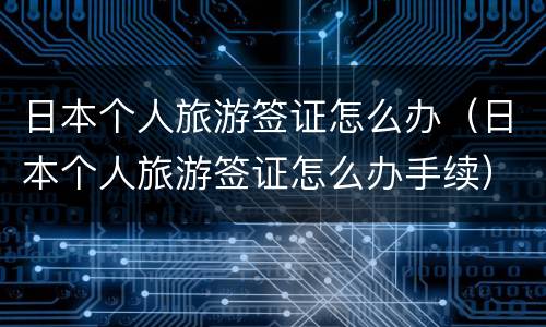 日本个人旅游签证怎么办（日本个人旅游签证怎么办手续）