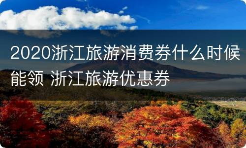 2020浙江旅游消费券什么时候能领 浙江旅游优惠券