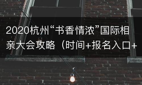 2020杭州“书香情浓”国际相亲大会攻略（时间+报名入口+地址交通）