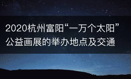 2020杭州富阳“一万个太阳”公益画展的举办地点及交通