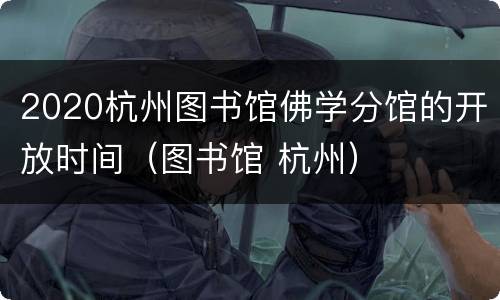 2020杭州图书馆佛学分馆的开放时间（图书馆 杭州）