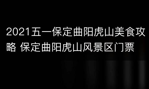 2021五一保定曲阳虎山美食攻略 保定曲阳虎山风景区门票