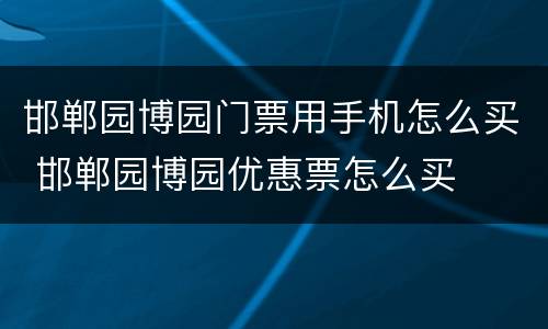 邯郸园博园门票用手机怎么买 邯郸园博园优惠票怎么买