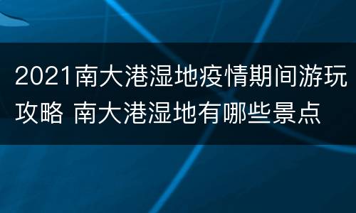 2021南大港湿地疫情期间游玩攻略 南大港湿地有哪些景点