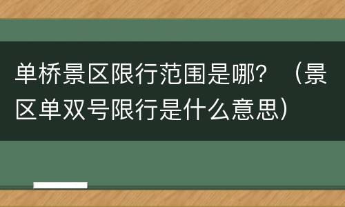 单桥景区限行范围是哪？（景区单双号限行是什么意思）