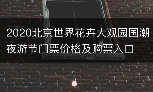 2020北京世界花卉大观园国潮夜游节门票价格及购票入口