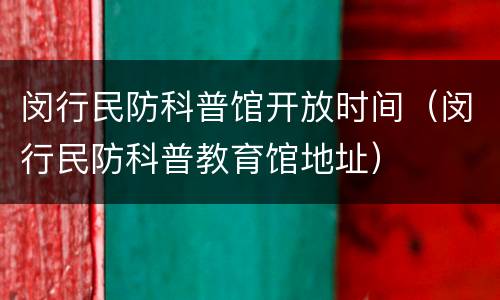 闵行民防科普馆开放时间（闵行民防科普教育馆地址）