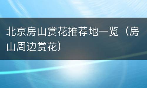 北京房山赏花推荐地一览（房山周边赏花）
